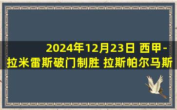 2024年12月23日 西甲-拉米雷斯破门制胜 拉斯帕尔马斯1-0西班牙人联赛4轮不败